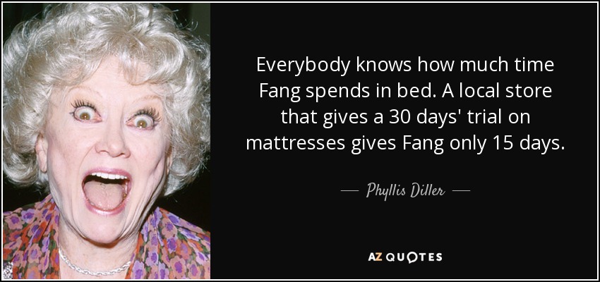 Everybody knows how much time Fang spends in bed. A local store that gives a 30 days' trial on mattresses gives Fang only 15 days. - Phyllis Diller
