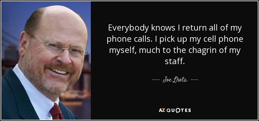 Everybody knows I return all of my phone calls. I pick up my cell phone myself, much to the chagrin of my staff. - Joe Lhota