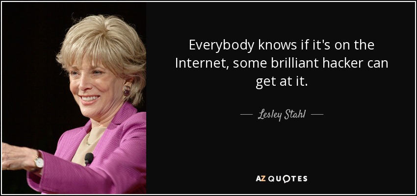 Everybody knows if it's on the Internet, some brilliant hacker can get at it. - Lesley Stahl