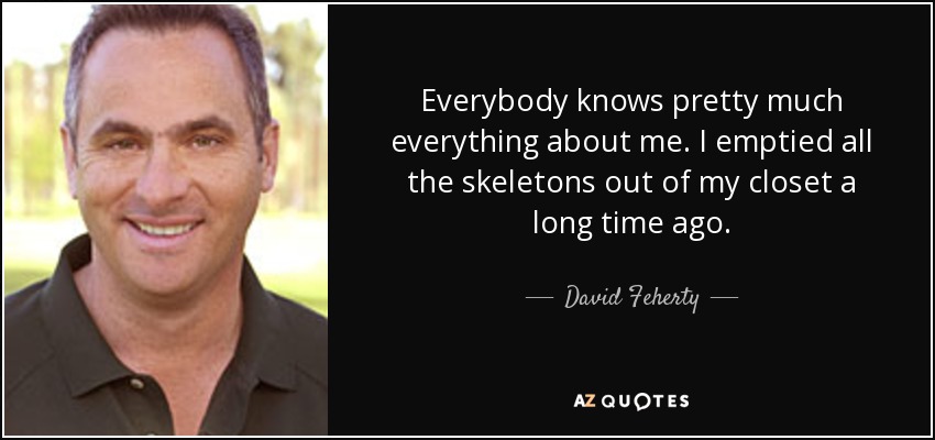 Everybody knows pretty much everything about me. I emptied all the skeletons out of my closet a long time ago. - David Feherty