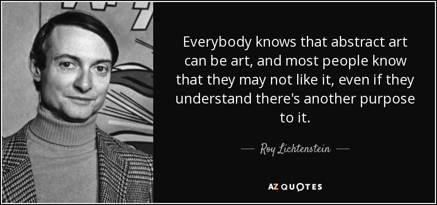 Everybody knows that abstract art can be art, and most people know that they may not like it, even if they understand there's another purpose to it. - Roy Lichtenstein