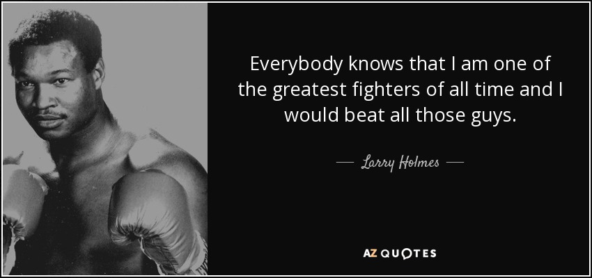 Everybody knows that I am one of the greatest fighters of all time and I would beat all those guys. - Larry Holmes