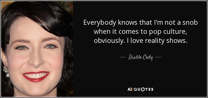 Everybody knows that I'm not a snob when it comes to pop culture, obviously. I love reality shows. - Diablo Cody