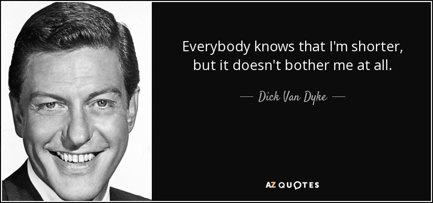 Everybody knows that I'm shorter, but it doesn't bother me at all. - Dick Van Dyke