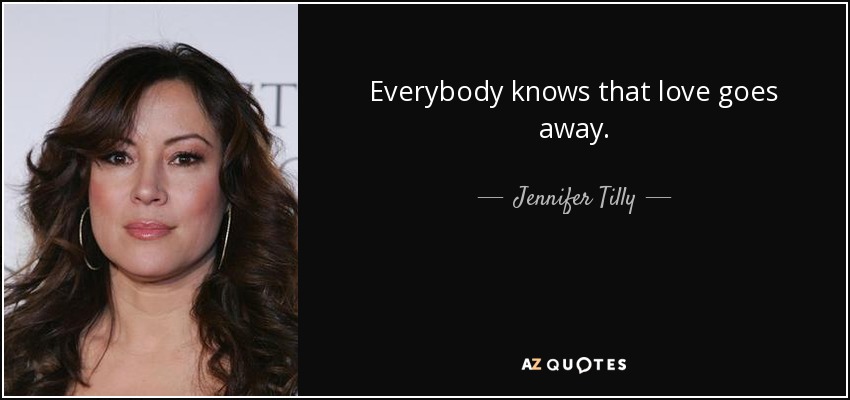 Everybody knows that love goes away. - Jennifer Tilly