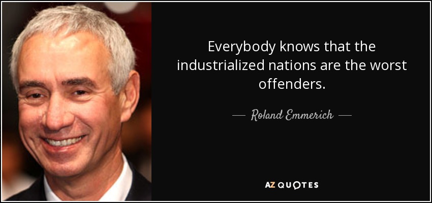 Everybody knows that the industrialized nations are the worst offenders. - Roland Emmerich