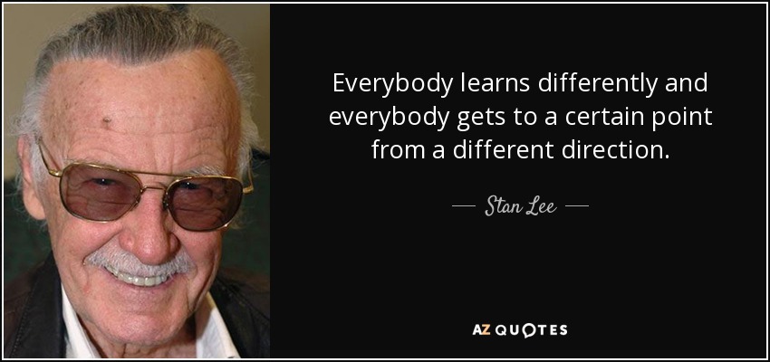 Everybody learns differently and everybody gets to a certain point from a different direction. - Stan Lee