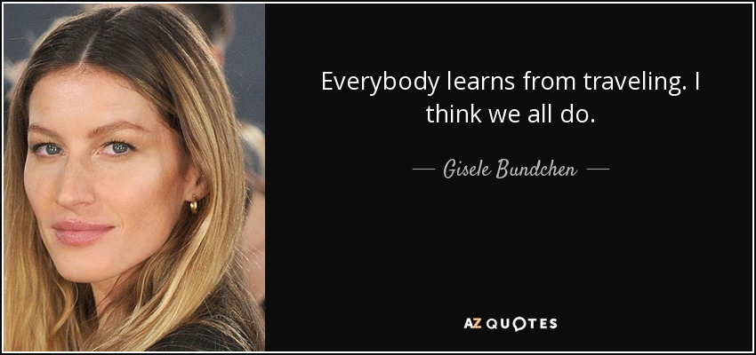 Everybody learns from traveling. I think we all do. - Gisele Bundchen