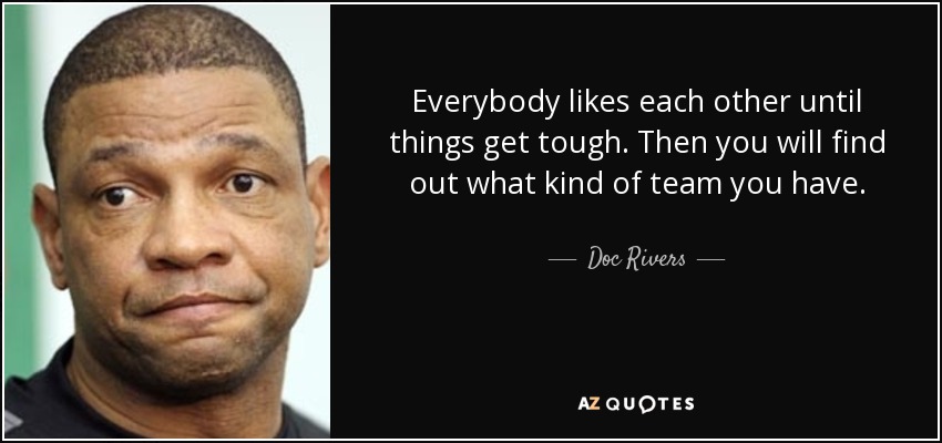 Everybody likes each other until things get tough. Then you will find out what kind of team you have. - Doc Rivers