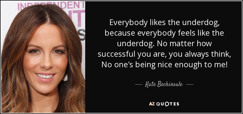 Everybody likes the underdog, because everybody feels like the underdog. No matter how successful you are, you always think, No one's being nice enough to me! - Kate Beckinsale