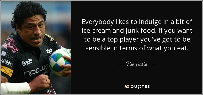 Everybody likes to indulge in a bit of ice-cream and junk food. If you want to be a top player you've got to be sensible in terms of what you eat. - Filo Tiatia