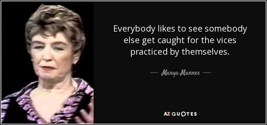 Everybody likes to see somebody else get caught for the vices practiced by themselves. - Marya Mannes