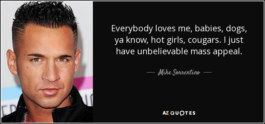 Everybody loves me, babies, dogs, ya know, hot girls, cougars. I just have unbelievable mass appeal. - Mike Sorrentino