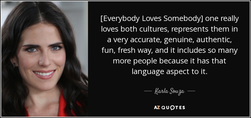 [Everybody Loves Somebody] one really loves both cultures, represents them in a very accurate, genuine, authentic, fun, fresh way, and it includes so many more people because it has that language aspect to it. - Karla Souza