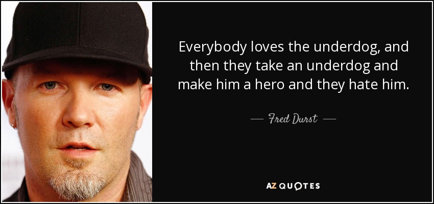 Everybody loves the underdog, and then they take an underdog and make him a hero and they hate him. - Fred Durst