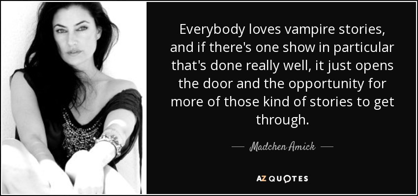 Everybody loves vampire stories, and if there's one show in particular that's done really well, it just opens the door and the opportunity for more of those kind of stories to get through. - Madchen Amick