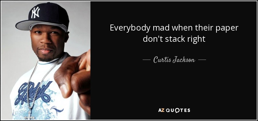 Everybody mad when their paper don't stack right - Curtis Jackson