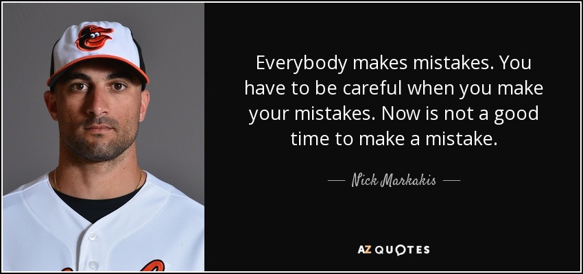 Everybody makes mistakes. You have to be careful when you make your mistakes. Now is not a good time to make a mistake. - Nick Markakis