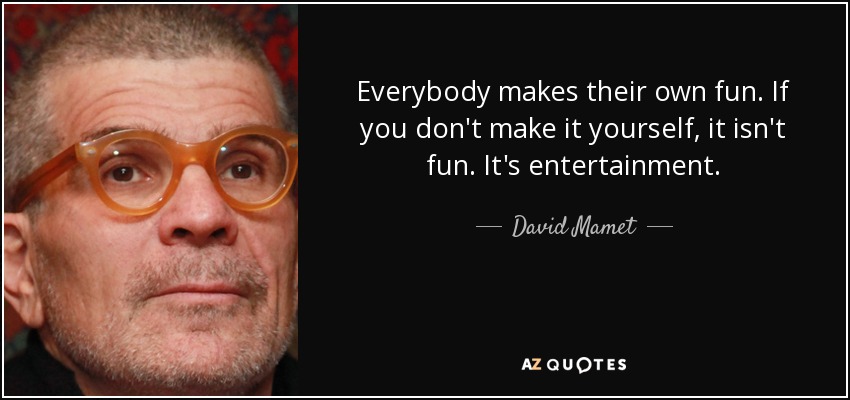 Everybody makes their own fun. If you don't make it yourself, it isn't fun. It's entertainment. - David Mamet