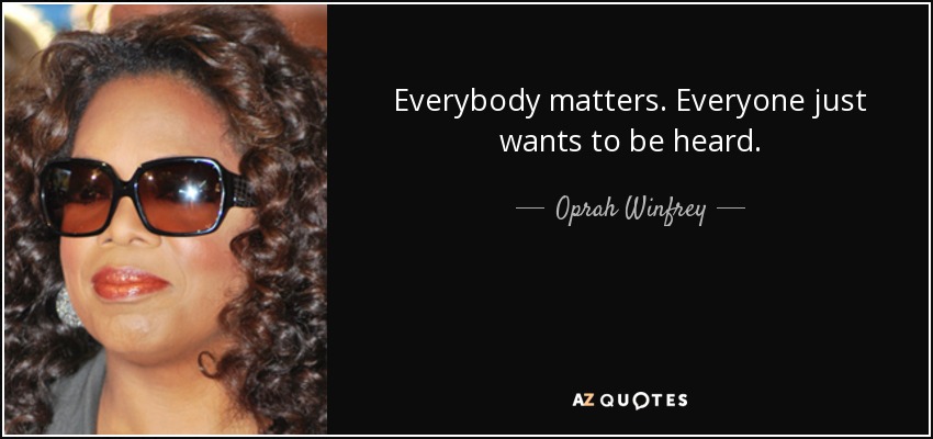 Everybody matters. Everyone just wants to be heard. - Oprah Winfrey