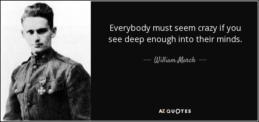 Everybody must seem crazy if you see deep enough into their minds. - William March