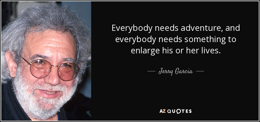 Everybody needs adventure, and everybody needs something to enlarge his or her lives. - Jerry Garcia