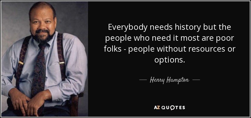 Everybody needs history but the people who need it most are poor folks - people without resources or options. - Henry Hampton