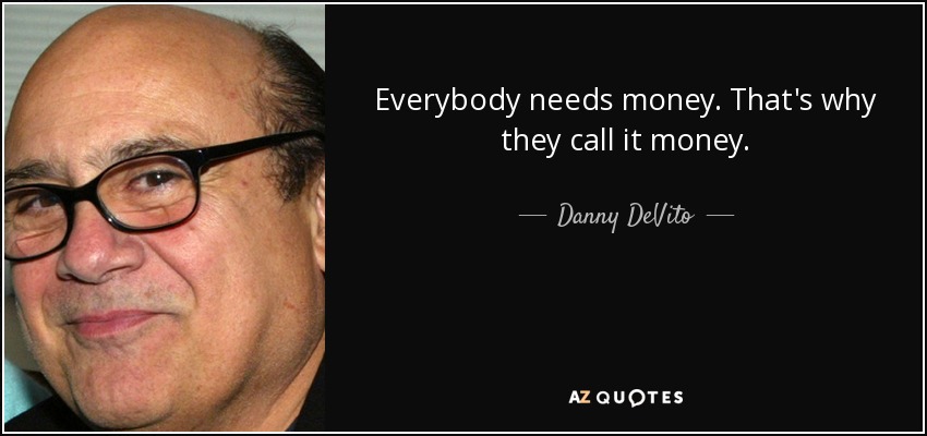 Everybody needs money. That's why they call it money. - Danny DeVito