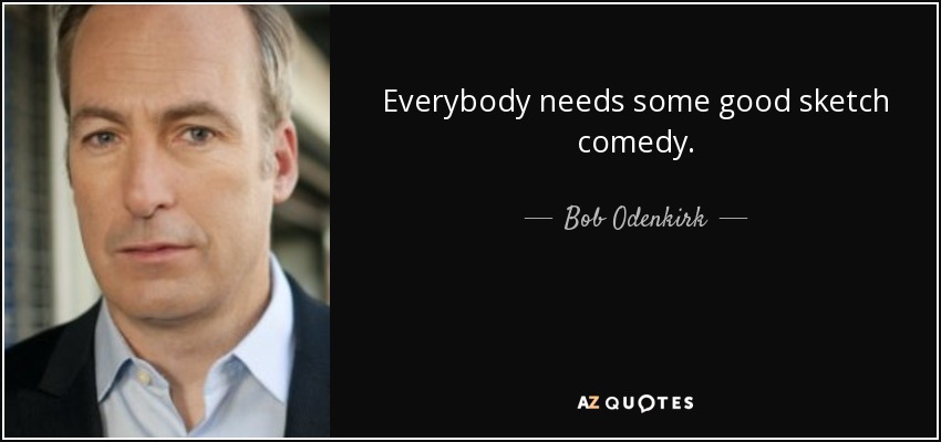 Everybody needs some good sketch comedy. - Bob Odenkirk