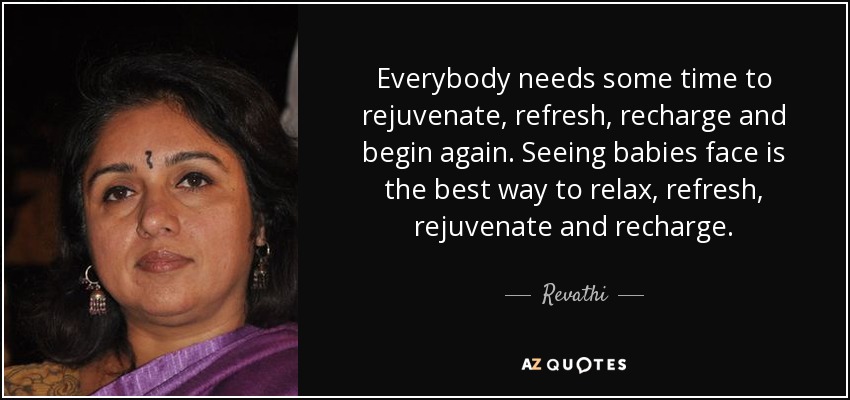 Everybody needs some time to rejuvenate, refresh, recharge and begin again. Seeing babies face is the best way to relax, refresh, rejuvenate and recharge. - Revathi