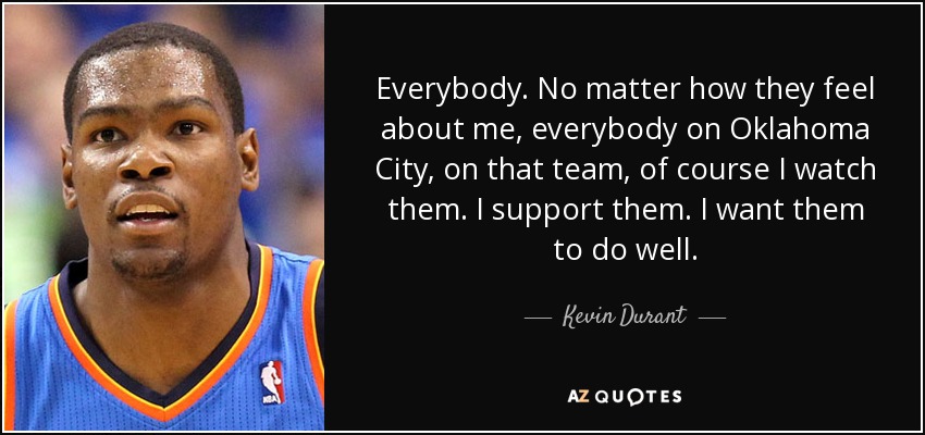 Everybody. No matter how they feel about me, everybody on Oklahoma City, on that team, of course I watch them. I support them. I want them to do well. - Kevin Durant