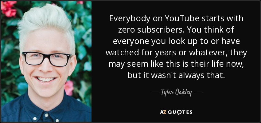 Everybody on YouTube starts with zero subscribers. You think of everyone you look up to or have watched for years or whatever, they may seem like this is their life now, but it wasn't always that. - Tyler Oakley