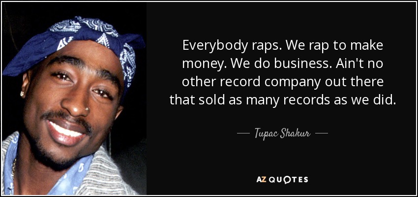 Everybody raps. We rap to make money. We do business. Ain't no other record company out there that sold as many records as we did. - Tupac Shakur