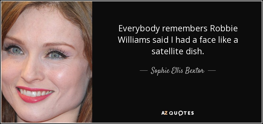 Everybody remembers Robbie Williams said I had a face like a satellite dish. - Sophie Ellis Bextor