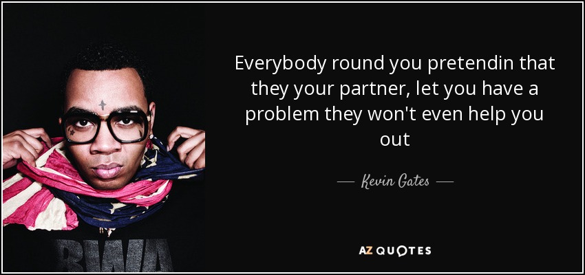 Everybody round you pretendin that they your partner, let you have a problem they won't even help you out - Kevin Gates