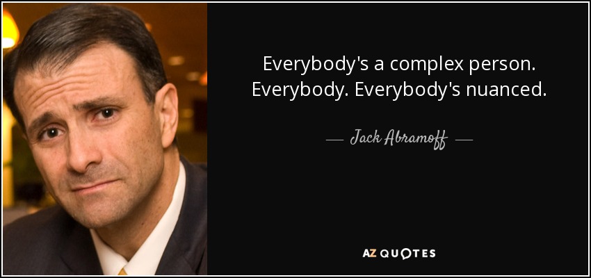 Everybody's a complex person. Everybody. Everybody's nuanced. - Jack Abramoff