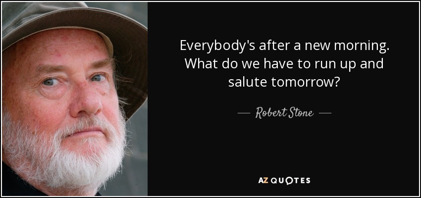 Everybody's after a new morning. What do we have to run up and salute tomorrow? - Robert Stone