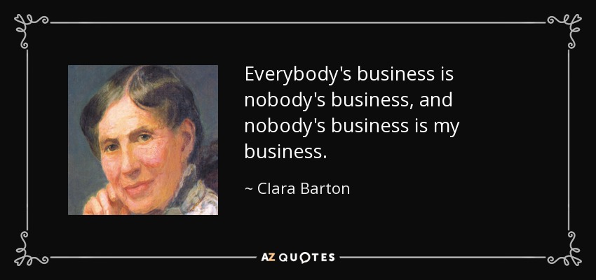Everybody's business is nobody's business, and nobody's business is my business. - Clara Barton