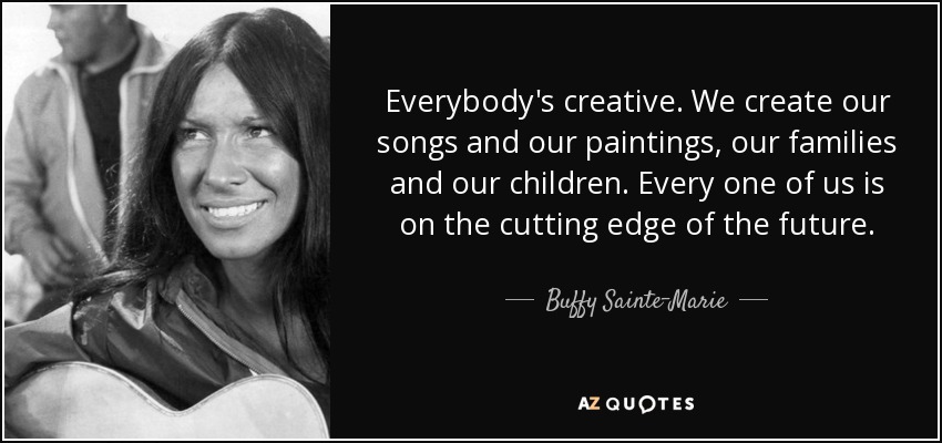 Everybody's creative. We create our songs and our paintings, our families and our children. Every one of us is on the cutting edge of the future. - Buffy Sainte-Marie