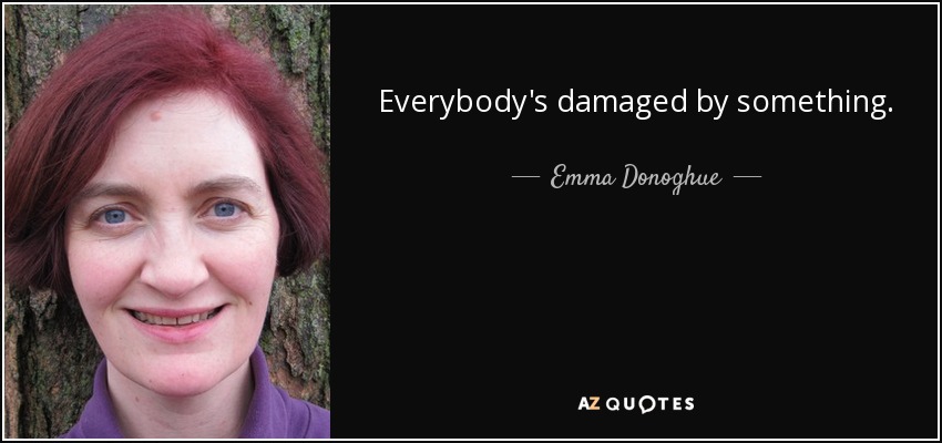 Everybody's damaged by something. - Emma Donoghue