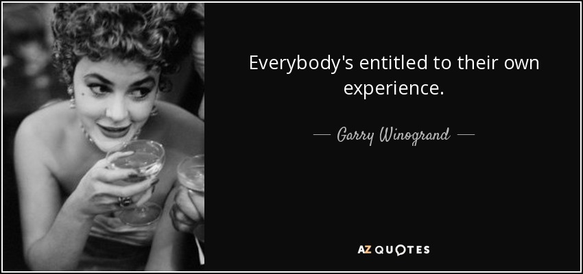 Everybody's entitled to their own experience. - Garry Winogrand