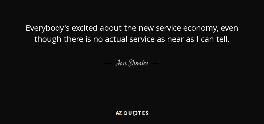 Everybody's excited about the new service economy, even though there is no actual service as near as I can tell. - Ian Shoales