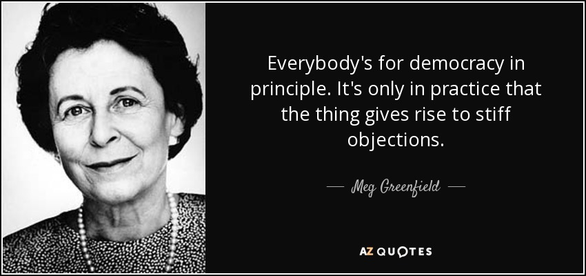 Everybody's for democracy in principle. It's only in practice that the thing gives rise to stiff objections. - Meg Greenfield