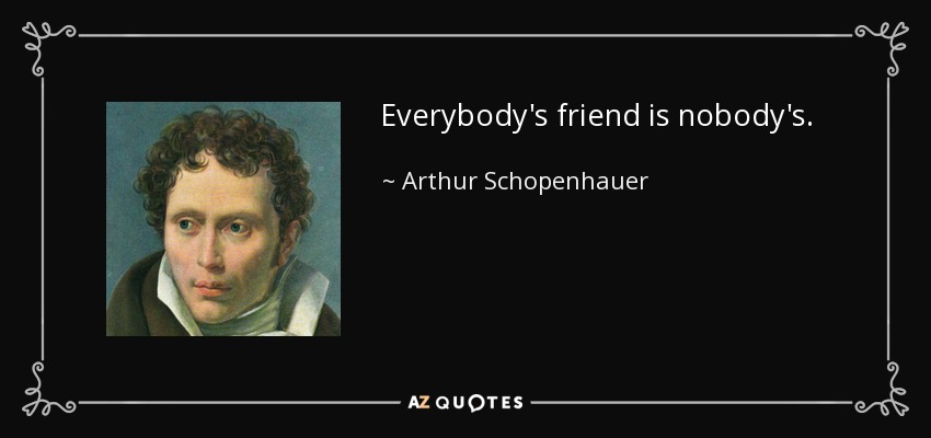Everybody's friend is nobody's. - Arthur Schopenhauer