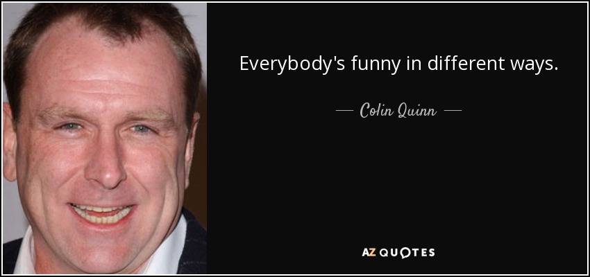 Everybody's funny in different ways. - Colin Quinn