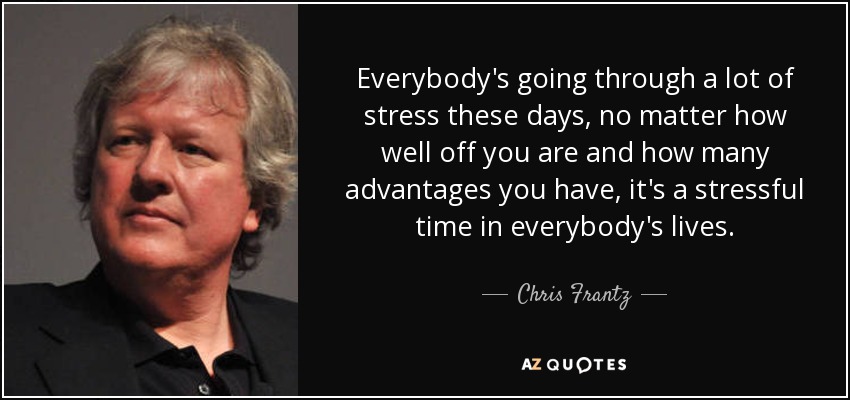 Everybody's going through a lot of stress these days, no matter how well off you are and how many advantages you have, it's a stressful time in everybody's lives. - Chris Frantz