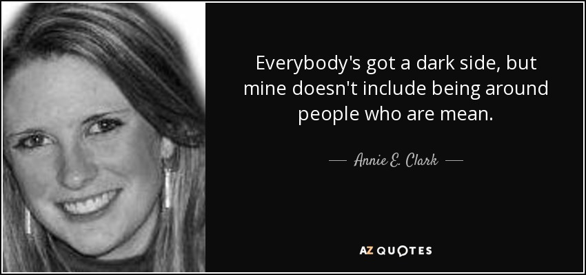 Everybody's got a dark side, but mine doesn't include being around people who are mean. - Annie E. Clark