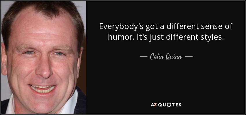 Everybody's got a different sense of humor. It's just different styles. - Colin Quinn