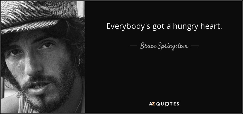 Everybody's got a hungry heart. - Bruce Springsteen