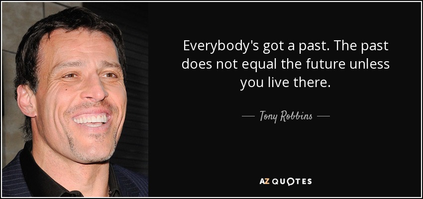Everybody's got a past. The past does not equal the future unless you live there. - Tony Robbins